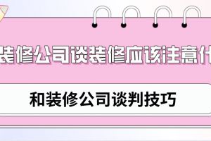 与装修公司谈装修应该注意什么(附谈判技巧)