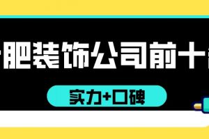 合肥装饰公司前十名(实力+口碑)