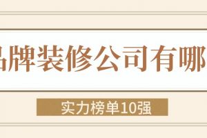 品牌装修公司有哪些(实力榜单10强)