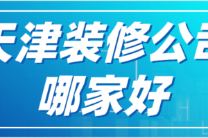 2023天津装修公司哪家好(附报价)