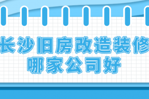 长沙旧房改造装修公司哪家好