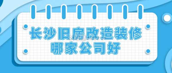 长沙旧房改造装修哪家公司好(附报价)