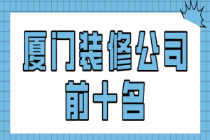 厦门装修公司前十名(人气榜单)