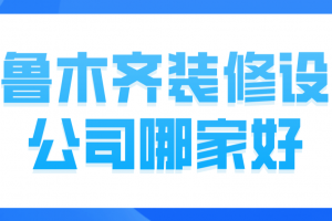 乌鲁木齐沙依巴克区装修公司哪家好