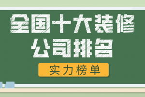 全国十大装修公司排名(实力榜单)