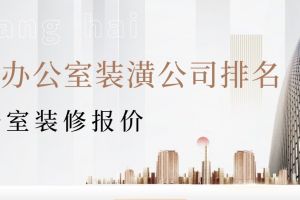 上海办公室装潢公司排名(附装修报价)