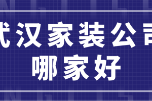 武汉家装公司哪家好(附全包半包收费标准)