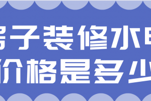 房子装修水电价格是多少(水电装修流程)