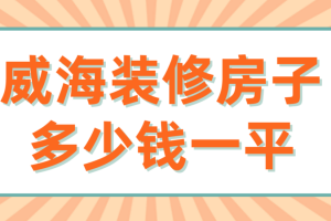 威海装修房子多少钱一平(费用清单)