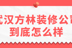 武汉方林装修公司到底怎么样(附收费明细)