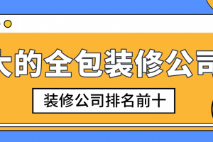 大的全包装修公司，装修公司排名前十