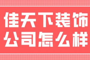 佳天下装饰公司怎么样(附公司报价清单)