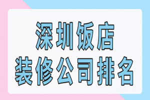 深圳饭店装修公司排名(口碑榜单)