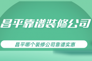 昌平靠谱装修公司，昌平哪个装修公司靠谱实惠