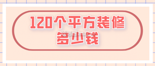 120个平方装修多少钱(装修费用一览表)