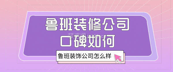 鲁班装修公司口碑如何