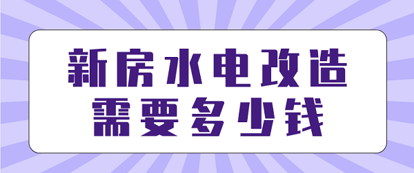 新房水电改造需要多少钱