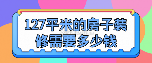 127平米的房子装修需要多少钱