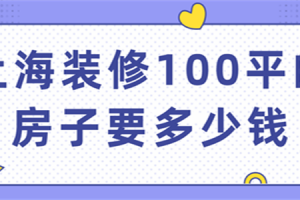 上海装修100平的房子要多少钱(附装修公司)