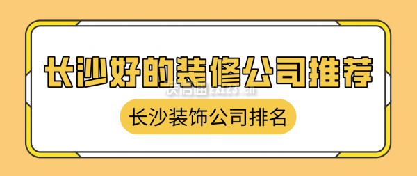 长沙好的装修公司推荐，长沙装饰公司排名