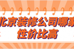 北京装修公司哪家性价比高(公司优势)