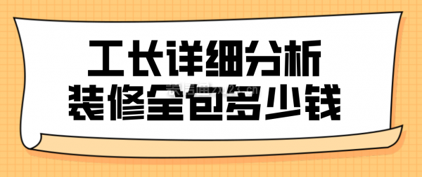 工长详细分析装修全包多少钱