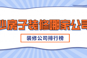 长沙房子装修哪家公司好，长沙装修公司排行榜