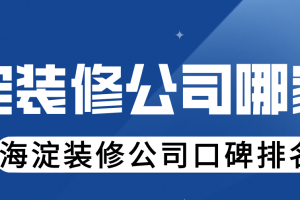 海淀装修公司哪家好， 海淀装修公司口碑排名