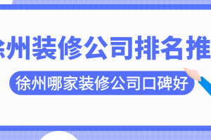 徐州装修公司排名推荐，徐州哪家装修公司口碑好