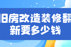 旧房改造装修翻新要多少钱?旧房改造装修翻新报价明细