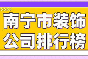 南宁市装饰公司排行榜，南宁装修公司哪家口碑好