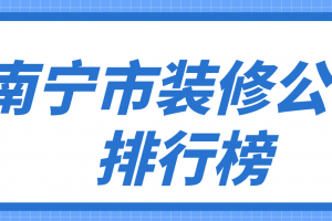 南宁市装修公司排行榜，南宁装修公司哪家口碑好