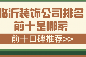 临沂装饰公司排名前十是哪家(前十口碑推荐)