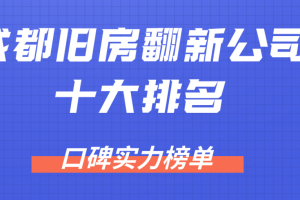 2023成都旧房翻新公司十大排名（口碑实力榜单）