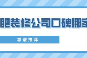 合肥装修公司口碑哪家好(靠谱推荐)