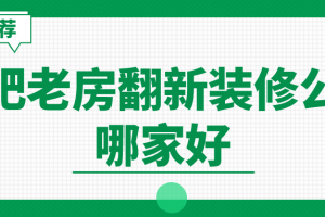 合肥老房翻新装修公司哪家好(靠谱推荐)