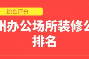 广州办公场所装修公司排名(综合评分)