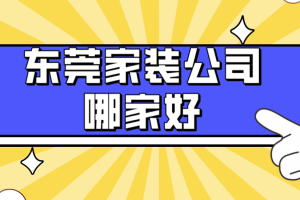 东莞家装公司哪家好，东莞家装公司排名