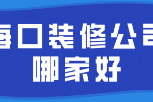 2023海口装修公司哪家好，海口装修公司哪排名