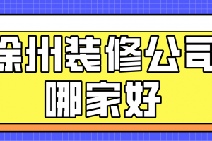 2023徐州装修公司哪家好，徐州装修公司排名