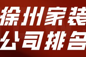 2023徐州家装公司排名，徐州家装公司哪家靠谱