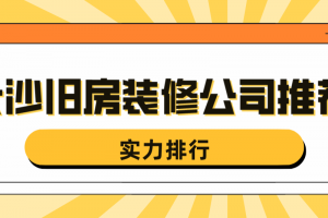 长沙旧房装修公司推荐(实力排行)