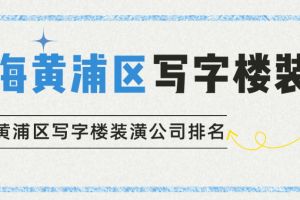 上海黄浦区写字楼装潢公司排名(工装排名)