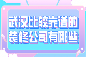 武汉比较靠谱的装修公司有哪些(实力口碑)