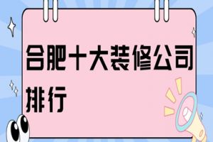 2023合肥十大装修公司排行(实力口碑榜)