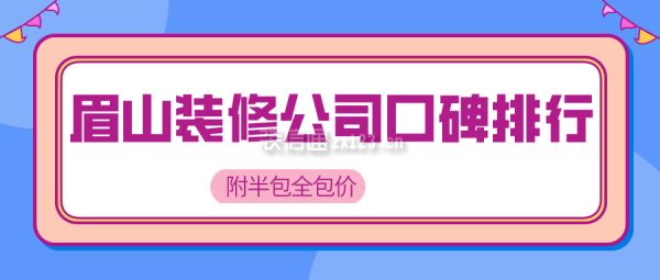 眉山装修公司口碑排行(附半包全包价)