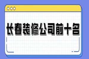 2023长春装修公司前十名(附半包全包价)