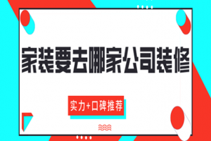 家装要去哪家公司装修(实力+口碑推荐)