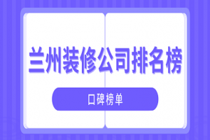 兰州装修公司排名榜(口碑榜单)