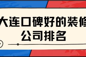 大连口碑好的装修公司排名(2023新榜单)